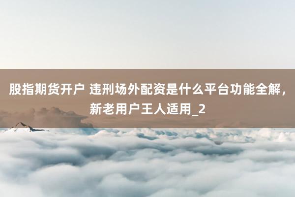 股指期货开户 违刑场外配资是什么平台功能全解，新老用户王人适用_2