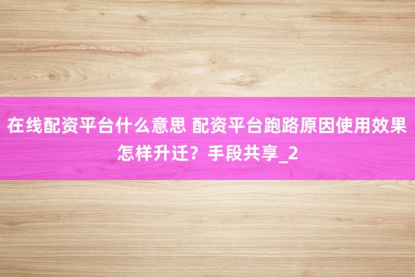 在线配资平台什么意思 配资平台跑路原因使用效果怎样升迁？手段共享_2