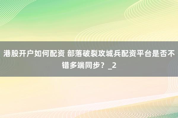 港股开户如何配资 部落破裂攻城兵配资平台是否不错多端同步？_2
