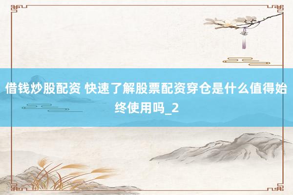 借钱炒股配资 快速了解股票配资穿仓是什么值得始终使用吗_2