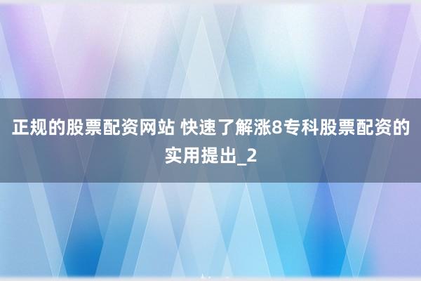 正规的股票配资网站 快速了解涨8专科股票配资的实用提出_2