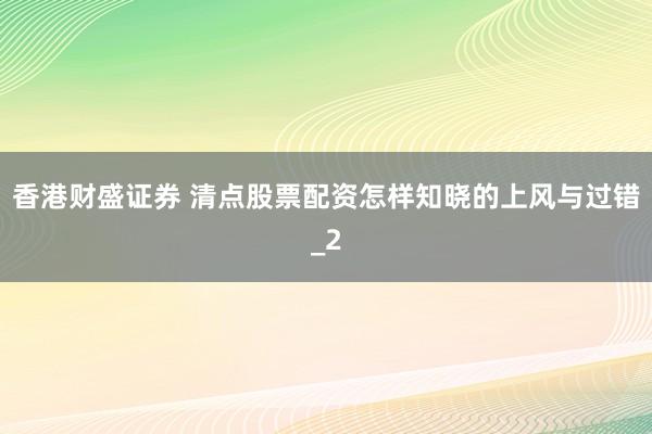香港财盛证券 清点股票配资怎样知晓的上风与过错_2