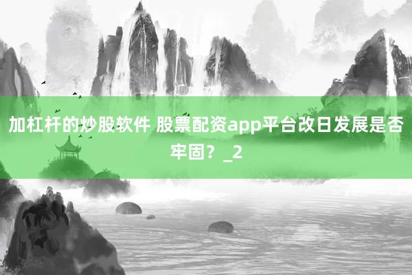 加杠杆的炒股软件 股票配资app平台改日发展是否牢固？_2