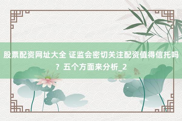 股票配资网址大全 证监会密切关注配资值得信托吗？五个方面来分析_2