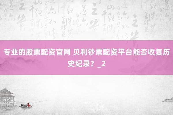 专业的股票配资官网 贝利钞票配资平台能否收复历史纪录？_2