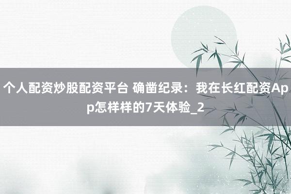 个人配资炒股配资平台 确凿纪录：我在长红配资App怎样样的7天体验_2