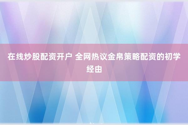 在线炒股配资开户 全网热议金帛策略配资的初学经由