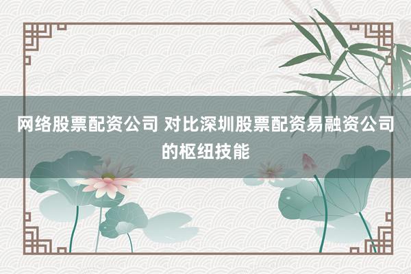 网络股票配资公司 对比深圳股票配资易融资公司的枢纽技能