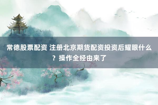 常德股票配资 注册北京期货配资投资后耀眼什么？操作全经由来了