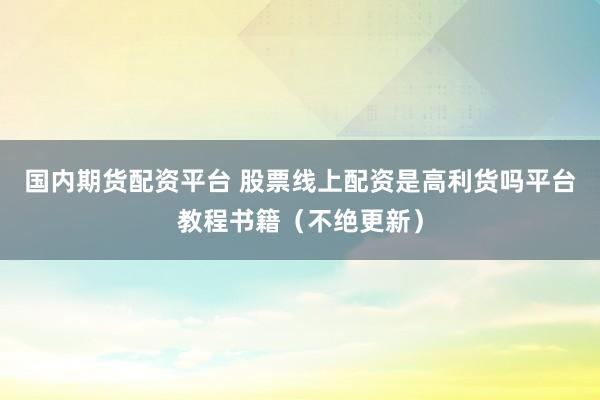 国内期货配资平台 股票线上配资是高利货吗平台教程书籍（不绝更新）