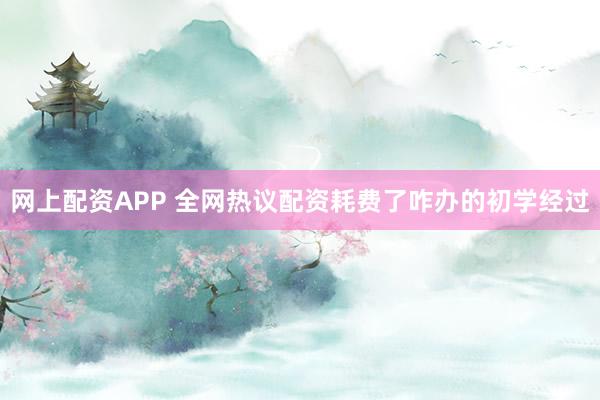 网上配资APP 全网热议配资耗费了咋办的初学经过