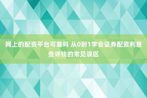 网上的配资平台可靠吗 从0到1学会证券配资利息些许钱的常见误区