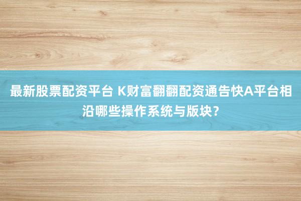 最新股票配资平台 K财富翻翻配资通告快A平台相沿哪些操作系统与版块？