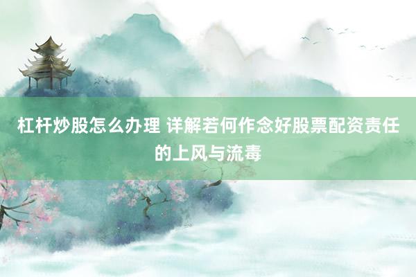 杠杆炒股怎么办理 详解若何作念好股票配资责任的上风与流毒