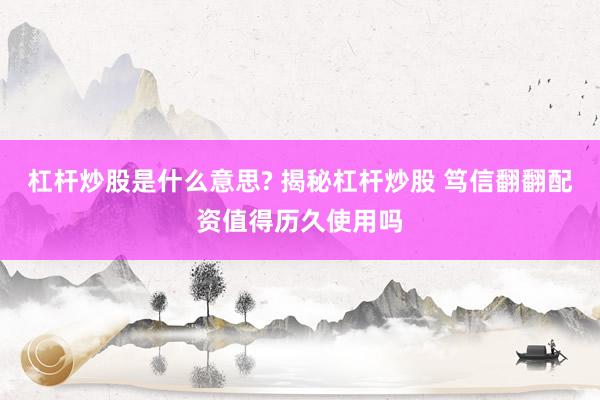 杠杆炒股是什么意思? 揭秘杠杆炒股 笃信翻翻配资值得历久使用吗