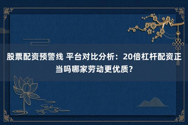 股票配资预警线 平台对比分析：20倍杠杆配资正当吗哪家劳动更优质？