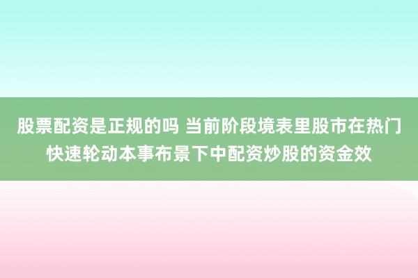 股票配资是正规的吗 当前阶段境表里股市在热门快速轮动本事布景下中配资炒股的资金效